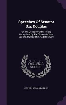 portada Speeches Of Senator S.a. Douglas: On The Occasion Of His Public Receptions By The Citizens Of New Orleans, Philadelphia, And Baltimore (en Inglés)