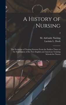 portada A History of Nursing [microform]: the Evolution of Nursing Systems From the Earliest Times to the Foundation of the First English and American Trainin (en Inglés)