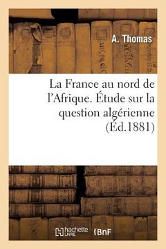 portada La France Au Nord de l'Afrique. Étude Sur La Question Algérienne (en Francés)