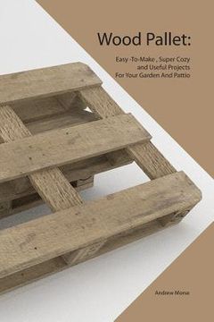 portada Wood Pallet: Easy -To-Make, Super Cozy and Useful Projects For Your Garden And Pattio (en Inglés)