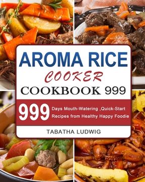 portada Aroma Rice Cooker Cookbook 999: 999 Days Mouth-Watering, Quick-Start Recipes from Healthy Happy Foodie