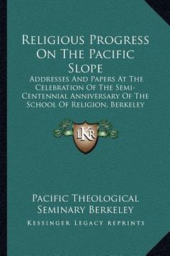 portada religious progress on the pacific slope: addresses and papers at the celebration of the semi-centennial anniversary of the school of religion, berkele (en Inglés)