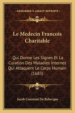 portada Le Medecin Francois Charitable: Qui Donne Les Signes Et La Curation Des Maladies Internes Qui Attaquent Le Corps Humain (1683) (in French)