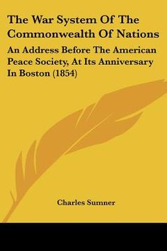 portada the war system of the commonwealth of nations: an address before the american peace society, at its anniversary in boston (1854) (in English)