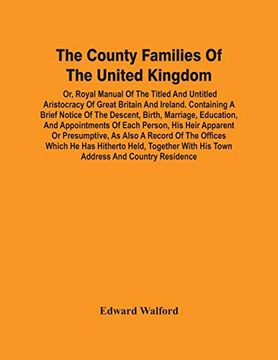 portada The County Families of the United Kingdom; Or, Royal Manual of the Titled and Untitled Aristocracy of Great Britain and Ireland. Containing a Brief. Of Each Person, his Heir Apparent or pr 