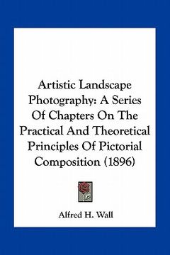 portada artistic landscape photography: a series of chapters on the practical and theoretical principles of pictorial composition (1896) (en Inglés)