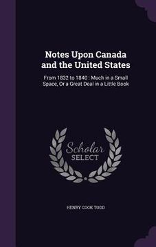 portada Notes Upon Canada and the United States: From 1832 to 1840: Much in a Small Space, Or a Great Deal in a Little Book (en Inglés)