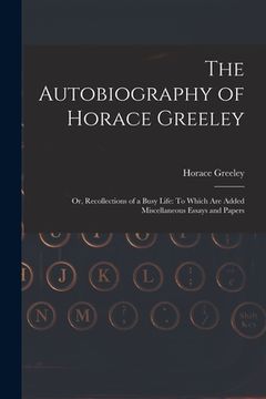 portada The Autobiography of Horace Greeley: Or, Recollections of a Busy Life: To Which Are Added Miscellaneous Essays and Papers (in English)