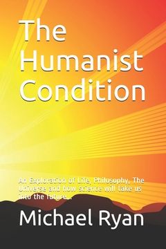 portada The Humanist Condition: An Exploration of Life, Philosophy, The Universe and how science will take us into the future... (en Inglés)