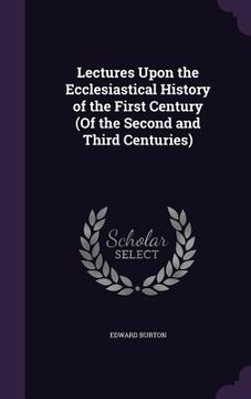 portada Lectures Upon the Ecclesiastical History of the First Century (Of the Second and Third Centuries) (en Inglés)