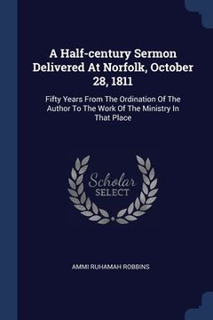 portada A Half-century Sermon Delivered At Norfolk, October 28, 1811: Fifty Years From The Ordination Of The Author To The Work Of The Ministry In That Place (in English)