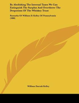 portada by abolishing the internal taxes we can extinguish the surplus and overthrow the despotism of the whiskey trust: remarks of william d. kelley of penns