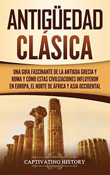portada Antigüedad Clásica: Una Guía Fascinante de la Antigua Grecia y Roma y Cómo Estas Civilizaciones Influyeron en Europa, el Norte de África y Asia Occidental