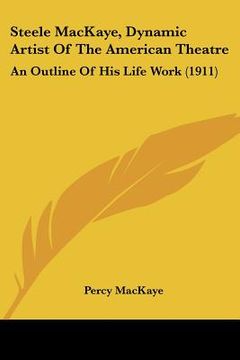 portada steele mackaye, dynamic artist of the american theatre: an outline of his life work (1911) an outline of his life work (1911)