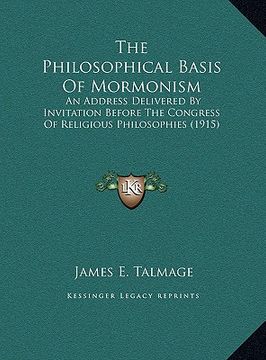 portada the philosophical basis of mormonism the philosophical basis of mormonism: an address delivered by invitation before the congress of rean address deli (en Inglés)