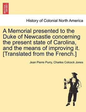 portada a memorial presented to the duke of newcastle concerning the present state of carolina, and the means of improving it. [translated from the french.] (en Inglés)