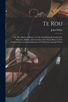 portada Te Rou; or, The Maori at Home: A Tale, Exhibiting the Social Life, Manners, Habits, and Customs of the Maori Race in New Zealand Prior to the Introdu