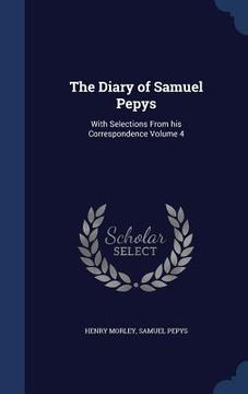 portada The Diary of Samuel Pepys: With Selections From his Correspondence Volume 4 (in English)
