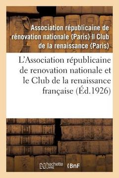 portada L'Association Républicaine de Renovation Nationale Et Le Club de la Renaissance Française: Leur Rôle, Les Services Qu'ils Ont Rendus Et Qu'ils Continu