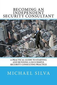 portada Becoming an Independent Security Consultant: A Practical Guide to Starting and Running a Successful Security Consulting Practice 