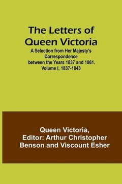 portada The Letters of Queen Victoria: A Selection from Her Majesty's Correspondence between the Years 1837 and 1861. Volume I, 1837-1843 (in English)