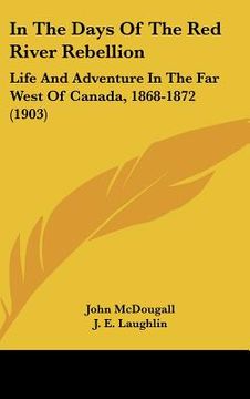 portada in the days of the red river rebellion: life and adventure in the far west of canada, 1868-1872 (1903) (en Inglés)