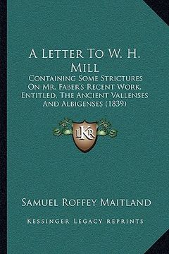 portada a letter to w. h. mill: containing some strictures on mr. faber's recent work, entitled, the ancient vallenses and albigenses (1839) (en Inglés)