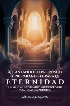 portada Alcanzando Tu Propósito Y Preparándote Para La Eternidad, ¡Un manual informativo multipropósito para todas las personas! (en Inglés)