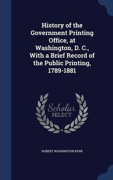 portada History of the Government Printing Office, at Washington, D. C., With a Brief Record of the Public Printing, 1789-1881