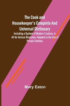 portada The Cook and Housekeeper's Complete and Universal Dictionary; Including a System of Modern Cookery, in all Its Various Branches, Adapted to the Use of (en Inglés)