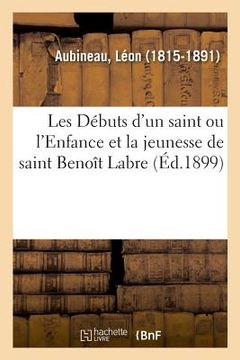 portada Les Débuts d'Un Saint Ou l'Enfance Et La Jeunesse de Saint Benoît Labre: Sa Vie, Ses Oeuvres, Son Enseignement (in French)