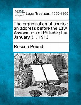 portada the organization of courts: an address before the law association of philadelphia, january 31, 1913. (en Inglés)