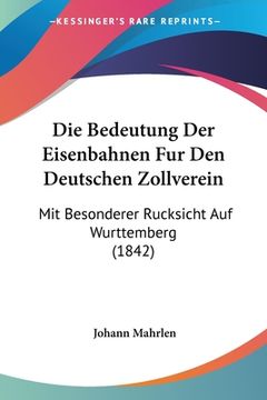 portada Die Bedeutung Der Eisenbahnen Fur Den Deutschen Zollverein: Mit Besonderer Rucksicht Auf Wurttemberg (1842) (en Alemán)