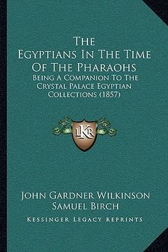 portada the egyptians in the time of the pharaohs: being a companion to the crystal palace egyptian collections (1857) (in English)
