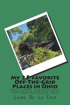 portada My 25 Favorite Off-The-Grid Places in Ohio: Places I traveled in Ohio that weren't invaded by every other wacky tourist that thought they should go th (en Inglés)