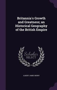 portada Britannia's Growth and Greatness; an Historical Geography of the British Empire (in English)