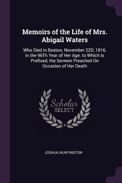portada Memoirs of the Life of Mrs. Abigail Waters: Who Died in Boston, November 22D, 1816, in the 96Th Year of Her Age. to Which Is Prefixed, the Sermon Prea (en Inglés)