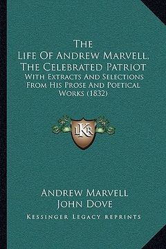 portada the life of andrew marvell, the celebrated patriot the life of andrew marvell, the celebrated patriot: with extracts and selections from his prose and (en Inglés)