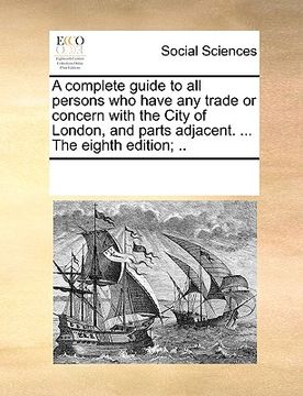 portada a complete guide to all persons who have any trade or concern with the city of london, and parts adjacent. ... the eighth edition; ..