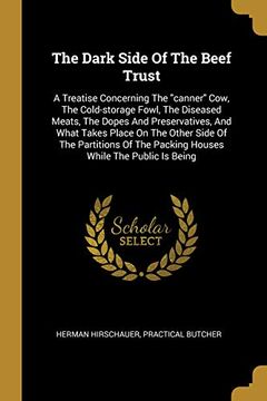 portada The Dark Side of the Beef Trust: A Treatise Concerning the "Canner" Cow, the Cold-Storage Fowl, the Diseased Meats, the Dopes and Preservatives, and. The Packing Houses While the Public is Being (en Inglés)