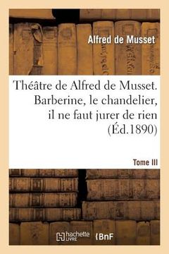 portada Théâtre de Alfred de Musset.Tome III, Barberine, Le Chandelier, Il Ne Faut Jurer de Rien,: Un Caprice (en Francés)