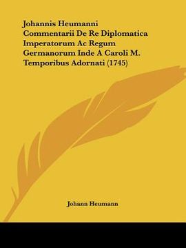 portada Johannis Heumanni Commentarii De Re Diplomatica Imperatorum Ac Regum Germanorum Inde A Caroli M. Temporibus Adornati (1745) (en Latin)