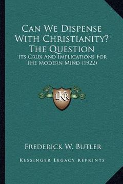 portada can we dispense with christianity? the question: its crux and implications for the modern mind (1922) (en Inglés)