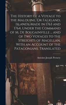 portada The History of a Voyage to the Malouine, Or Falkland, Islands, Made in 1763 and 1764, Under the Command of M. De Bougainville ... and of Two Voyages t (en Inglés)