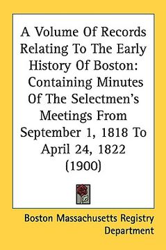 portada a volume of records relating to the early history of boston: containing minutes of the selectmen's meetings from september 1, 1818 to april 24, 1822 (en Inglés)