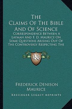portada the claims of the bible and of science: correspondence between a layman and f. d. maurice on some questions arising out of the controversy respecting (en Inglés)