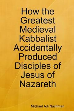 portada How the Greatest Medieval Kabbalist Accidentally Produced Disciples of Jesus of Nazareth (in English)