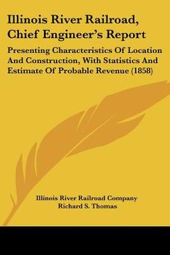 portada illinois river railroad, chief engineer's report: presenting characteristics of location and construction, with statistics and estimate of probable re (in English)