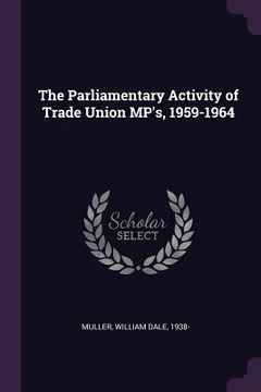 portada The Parliamentary Activity of Trade Union MP's, 1959-1964 (en Inglés)