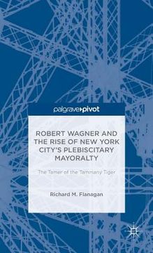 portada Robert Wagner and the Rise of New York City's Plebiscitary Mayoralty: The Tamer of the Tammany Tiger (en Inglés)